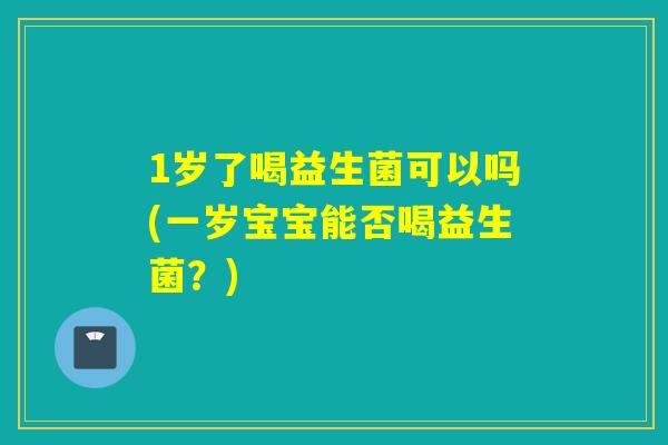 1岁了喝益生菌可以吗(一岁宝宝能否喝益生菌？)