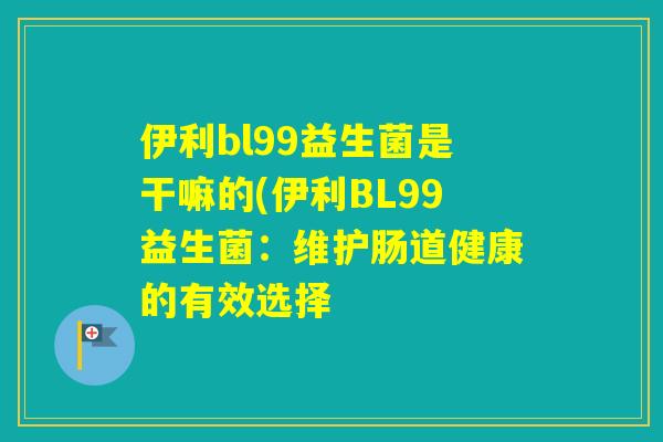 伊利bl99益生菌是干嘛的(伊利BL99益生菌：维护肠道健康的有效选择