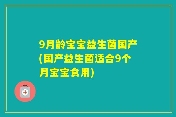 9月龄宝宝益生菌国产(国产益生菌适合9个月宝宝食用)