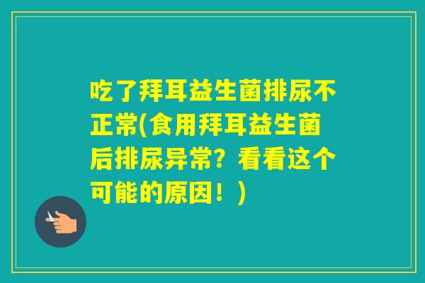 吃了拜耳益生菌排尿不正常(食用拜耳益生菌后排尿异常？看看这个可能的原因！)