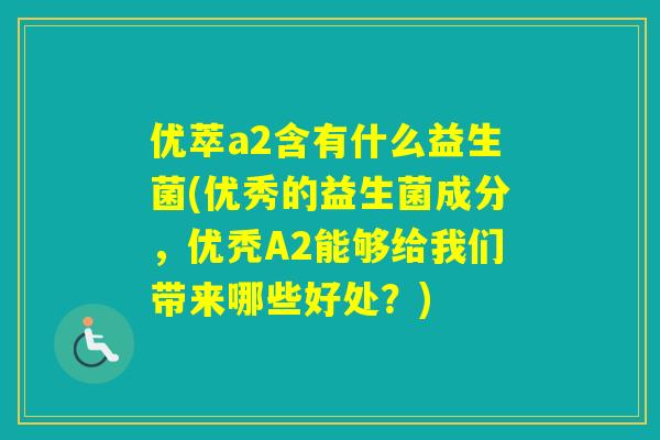 优萃a2含有什么益生菌(优秀的益生菌成分,优秃A2能够给我们带来哪些好处?) 优萃a2含有什么益生菌(优秀的益生菌成分,优秃A2能够给我们带来哪些好处?)