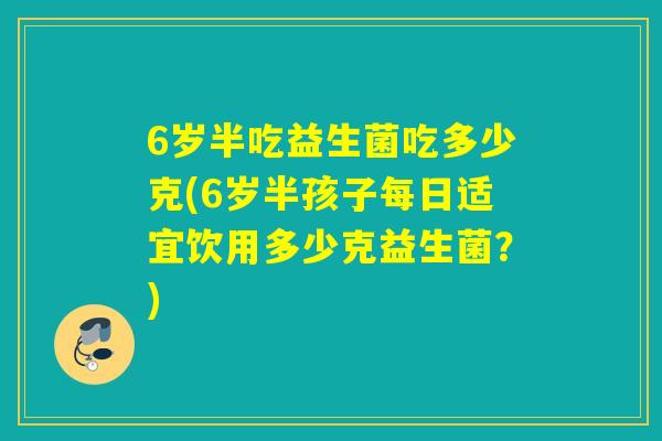 6岁半吃益生菌吃多少克(6岁半孩子每日适宜饮用多少克益生菌?) 6岁半吃益生菌吃多少克(6岁半孩子每日适宜饮用多少克益生菌?)