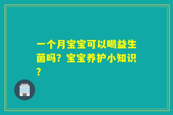 一个月宝宝可以喝益生菌吗？宝宝养护小知识？