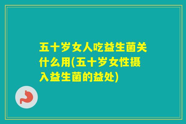 五十岁女人吃益生菌关什么用(五十岁女性摄入益生菌的益处)
