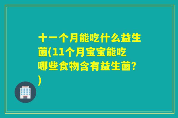 十一个月能吃什么益生菌(11个月宝宝能吃哪些食物含有益生菌？)