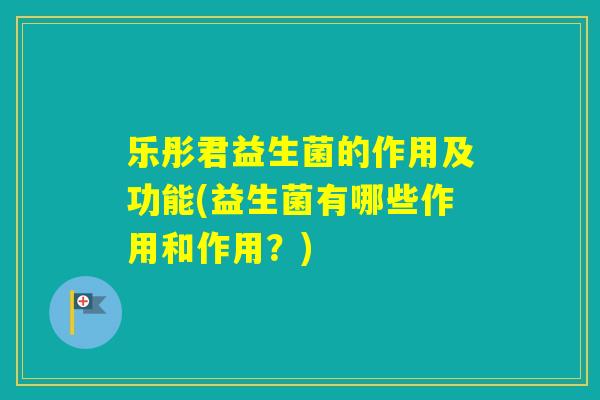 乐彤君益生菌的作用及功能(益生菌有哪些作用和作用？)