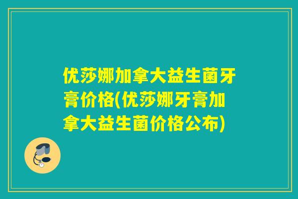 优莎娜加拿大益生菌牙膏价格(优莎娜牙膏加拿大益生菌价格公布)