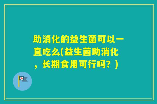 助消化的益生菌可以一直吃么(益生菌助消化，长期食用可行吗？)