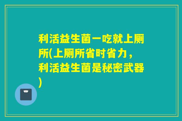 利活益生菌一吃就上厕所(上厕所省时省力，利活益生菌是秘密武器)