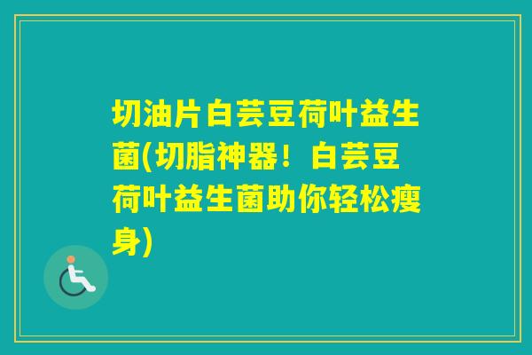 切油片白芸豆荷叶益生菌(切脂神器！白芸豆荷叶益生菌助你轻松瘦身)