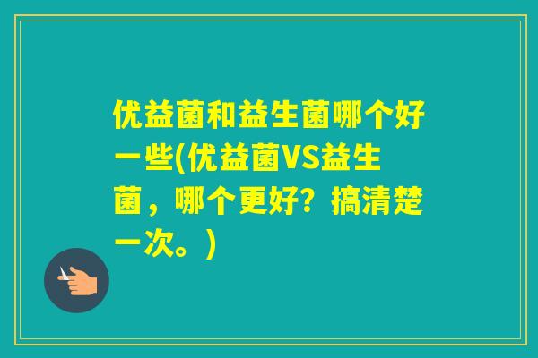 优益菌和益生菌哪个好一些(优益菌VS益生菌，哪个更好？搞清楚一次。)