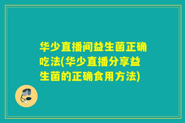 华少直播间益生菌正确吃法(华少直播分享益生菌的正确食用方法)