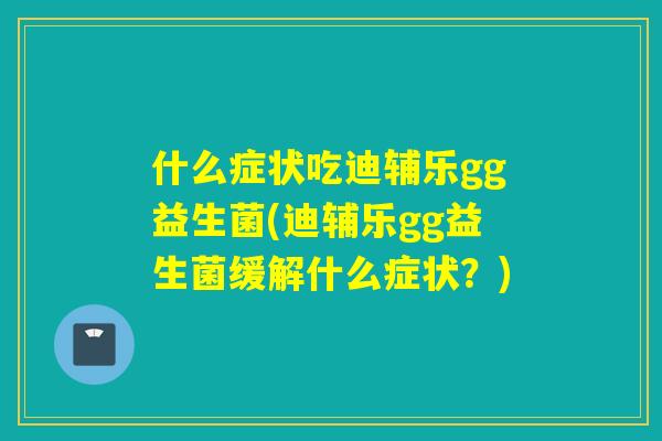什么症状吃迪辅乐gg益生菌(迪辅乐gg益生菌缓解什么症状？)