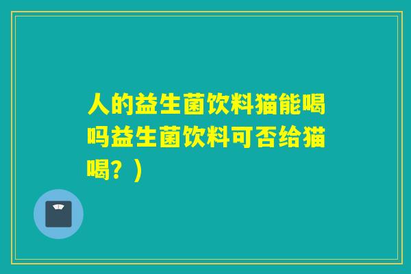 人的益生菌饮料猫能喝吗益生菌饮料可否给猫喝？)