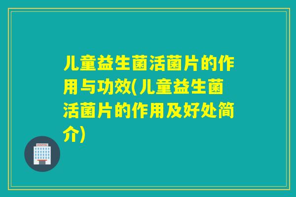儿童益生菌活菌片的作用与功效(儿童益生菌活菌片的作用及好处简介) 儿童益生菌活菌片的作用与功效(儿童益生菌活菌片的作用及好处简介)