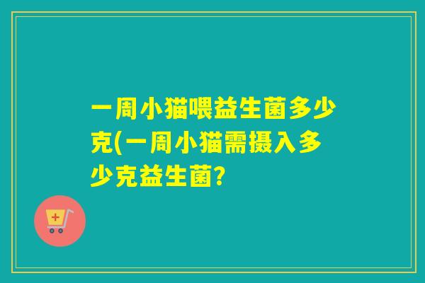 一周小猫喂益生菌多少克(一周小猫需摄入多少克益生菌？