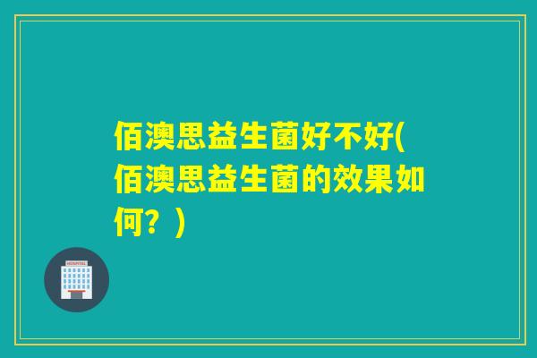佰澳思益生菌好不好(佰澳思益生菌的效果如何？)