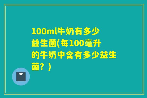 100ml牛奶有多少益生菌(每100毫升的牛奶中含有多少益生菌？)