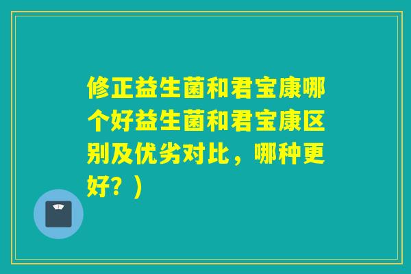 修正益生菌和君宝康哪个好益生菌和君宝康区别及优劣对比，哪种更好？)