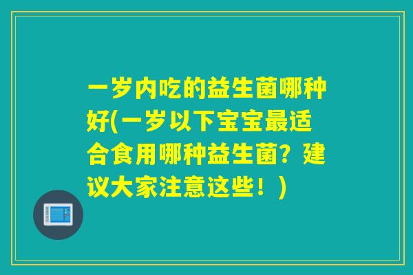 一岁内吃的益生菌哪种好(一岁以下宝宝适合食用哪种益生菌？建议大家注意这些！)