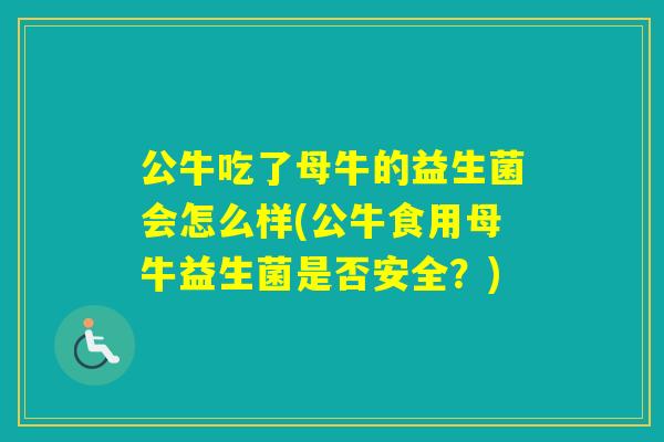 公牛吃了母牛的益生菌会怎么样(公牛食用母牛益生菌是否安全？)