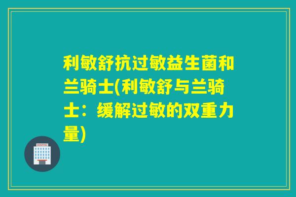 利敏舒抗益生菌和兰骑士(利敏舒与兰骑士：缓解的双重力量)
