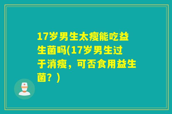 17岁男生太瘦能吃益生菌吗(17岁男生过于消瘦，可否食用益生菌？)