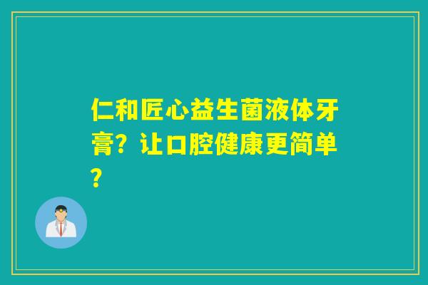 仁和匠心益生菌液体牙膏?让口腔健康更简单? 仁和匠心益生菌液体牙膏?让口腔健康更简单?