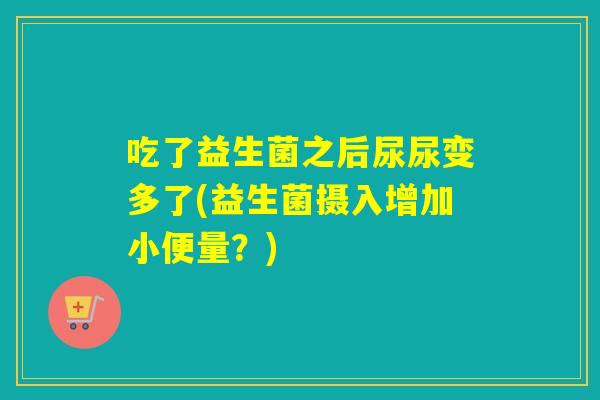 吃了益生菌之后尿尿变多了(益生菌摄入增加小便量？)