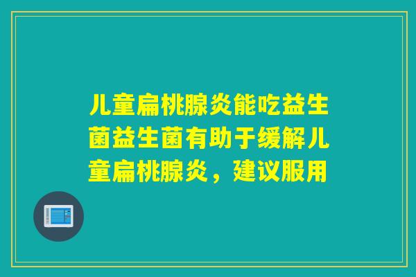 儿童扁桃腺炎能吃益生菌益生菌有助于缓解儿童扁桃腺炎,建议服用 儿童扁桃腺炎能吃益生菌益生菌有助于缓解儿童扁桃腺炎,建议服用