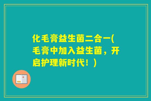 化毛膏益生菌二合一(毛膏中加入益生菌，开启护理新时代！)