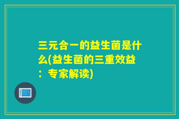 三元合一的益生菌是什么(益生菌的三重效益：专家解读)