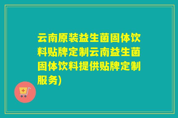 云南原装益生菌固体饮料贴牌定制云南益生菌固体饮料提供贴牌定制服务)