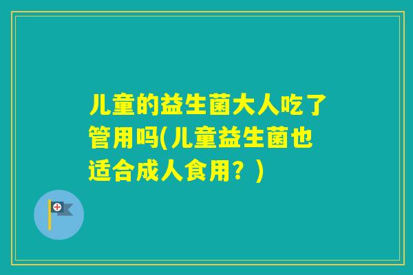 儿童的益生菌大人吃了管用吗(儿童益生菌也适合成人食用？)