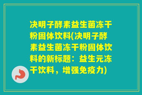 决明子酵素益生菌冻干粉固体饮料(决明子酵素益生菌冻干粉固体饮料的新标题：益生元冻干饮料，增强力)
