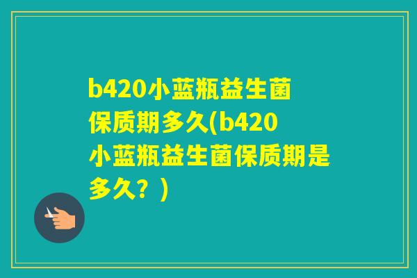 b420小蓝瓶益生菌保质期多久(b420小蓝瓶益生菌保质期是多久？)