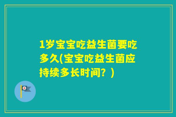 1岁宝宝吃益生菌要吃多久(宝宝吃益生菌应持续多长时间？)