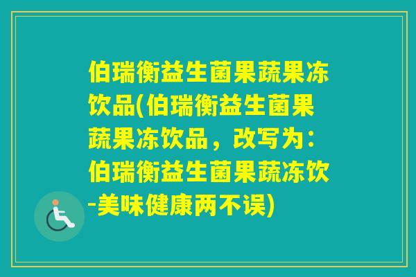 伯瑞衡益生菌果蔬果冻饮品(伯瑞衡益生菌果蔬果冻饮品，改写为：伯瑞衡益生菌果蔬冻饮-美味健康两不误)