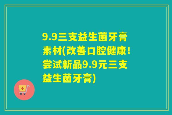 9.9三支益生菌牙膏素材(改善口腔健康！尝试新品9.9元三支益生菌牙膏)
