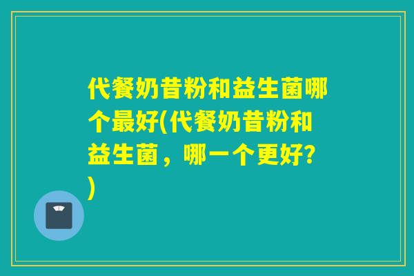 代餐奶昔粉和益生菌哪个好(代餐奶昔粉和益生菌，哪一个更好？)