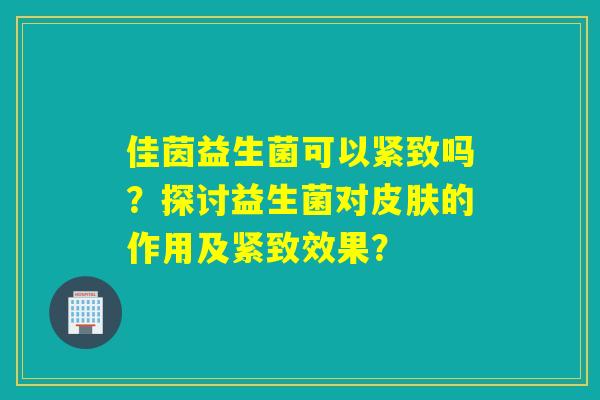 佳茵益生菌可以紧致吗？探讨益生菌对的作用及紧致效果？