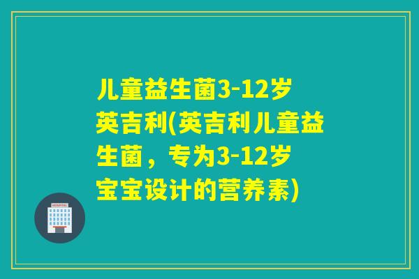 儿童益生菌3-12岁英吉利(英吉利儿童益生菌，专为3-12岁宝宝设计的营养素)