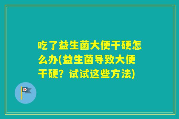 吃了益生菌大便干硬怎么办(益生菌导致大便干硬？试试这些方法)