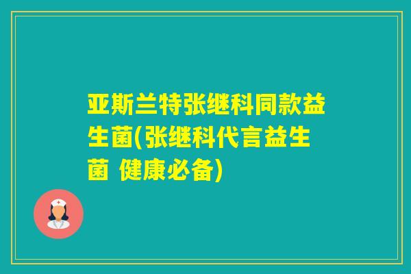 亚斯兰特张继科同款益生菌(张继科代言益生菌 健康必备)