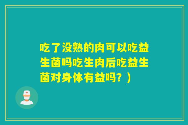 吃了没熟的肉可以吃益生菌吗吃生肉后吃益生菌对身体有益吗?) 吃了没熟的肉可以吃益生菌吗吃生肉后吃益生菌对身体有益吗?)