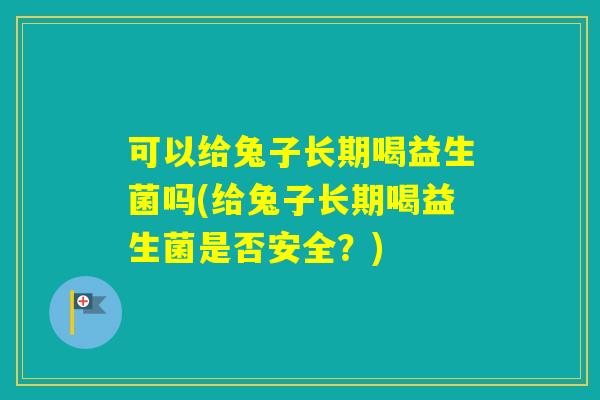 可以给兔子长期喝益生菌吗(给兔子长期喝益生菌是否安全？)