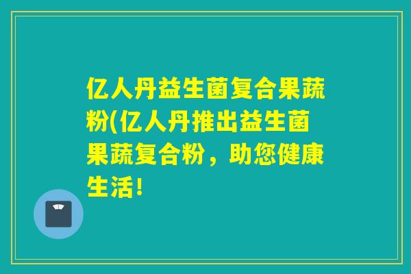 亿人丹益生菌复合果蔬粉(亿人丹推出益生菌果蔬复合粉，助您健康生活！