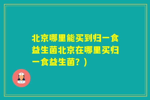 北京哪里能买到归一食益生菌北京在哪里买归一食益生菌?) 北京哪里能买到归一食益生菌北京在哪里买归一食益生菌?)