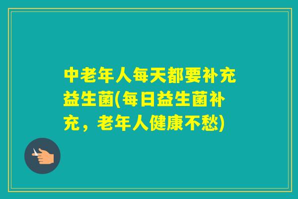 中老年人每天都要补充益生菌(每日益生菌补充，老年人健康不愁)