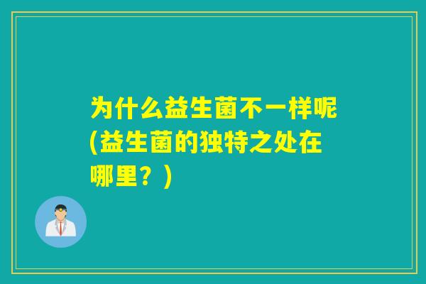 为什么益生菌不一样呢(益生菌的独特之处在哪里？)